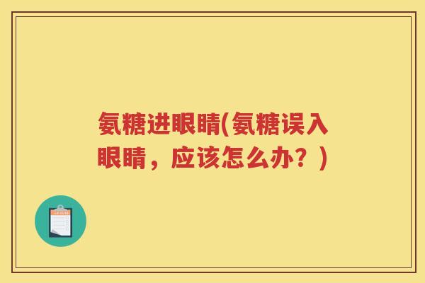 氨糖进眼睛(氨糖误入眼睛，应该怎么办？)