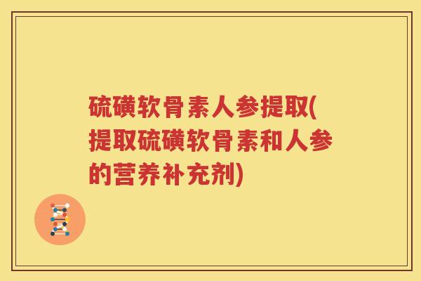 硫磺软骨素人参提取(提取硫磺软骨素和人参的营养补充剂)