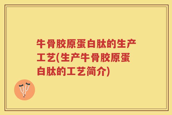 牛骨胶原蛋白肽的生产工艺(生产牛骨胶原蛋白肽的工艺简介)