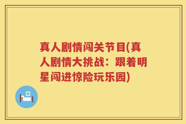 真人剧情闯关节目(真人剧情大挑战:跟着明星闯进惊险玩乐园) 真人剧情闯关节目(真人剧情大挑战:跟着明星闯进惊险玩乐园)