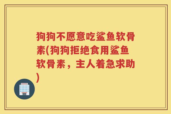 狗狗不愿意吃鲨鱼软骨素(狗狗拒绝食用鲨鱼软骨素,主人着急求助) 狗狗不愿意吃鲨鱼软骨素(狗狗拒绝食用鲨鱼软骨素,主人着急求助)