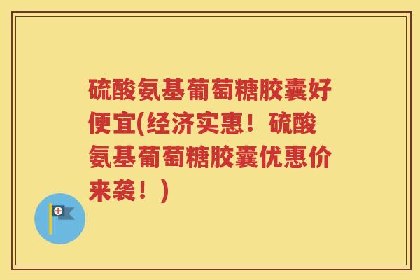 硫酸氨基葡萄糖胶囊好便宜(经济实惠!硫酸氨基葡萄糖胶囊优惠价来袭!) 硫酸氨基葡萄糖胶囊好便宜(经济实惠!硫酸氨基葡萄糖胶囊优惠价来袭!)