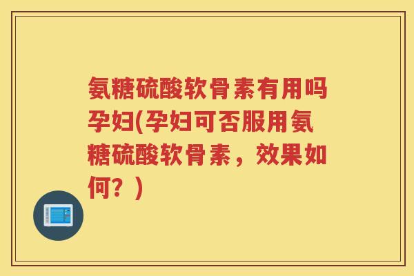 氨糖硫酸软骨素有用吗孕妇(孕妇可否服用氨糖硫酸软骨素,效果如何?) 氨糖硫酸软骨素有用吗孕妇(孕妇可否服用氨糖硫酸软骨素,效果如何?)