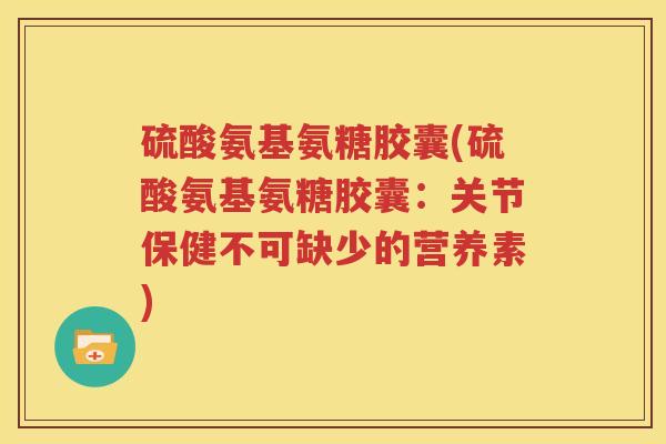 硫酸氨基氨糖胶囊(硫酸氨基氨糖胶囊:关节保健不可缺少的营养素) 硫酸氨基氨糖胶囊(硫酸氨基氨糖胶囊:关节保健不可缺少的营养素)