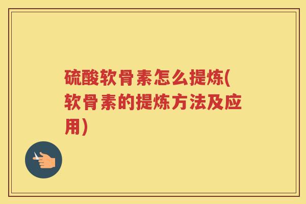 硫酸软骨素怎么提炼(软骨素的提炼方法及应用) 硫酸软骨素怎么提炼(软骨素的提炼方法及应用)