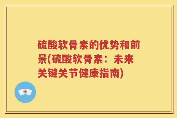 硫酸软骨素的优势和前景(硫酸软骨素:未来关键关节健康指南) 硫酸软骨素的优势和前景(硫酸软骨素:未来关键关节健康指南)