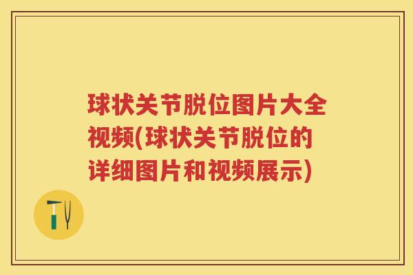 球状关节脱位图片大全视频(球状关节脱位的详细图片和视频展示)