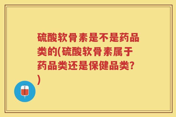 硫酸软骨素是不是药品类的(硫酸软骨素属于药品类还是保健品类?) 硫酸软骨素是不是药品类的(硫酸软骨素属于药品类还是保健品类?)