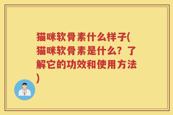猫咪软骨素什么样子(猫咪软骨素是什么?了解它的功效和使用方法) 猫咪软骨素什么样子(猫咪软骨素是什么?了解它的功效和使用方法)
