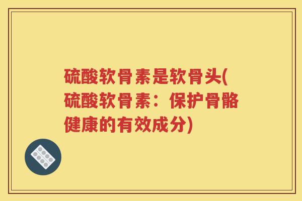 硫酸软骨素是软骨头(硫酸软骨素:保护骨骼健康的有效成分) 硫酸软骨素是软骨头(硫酸软骨素:保护骨骼健康的有效成分)