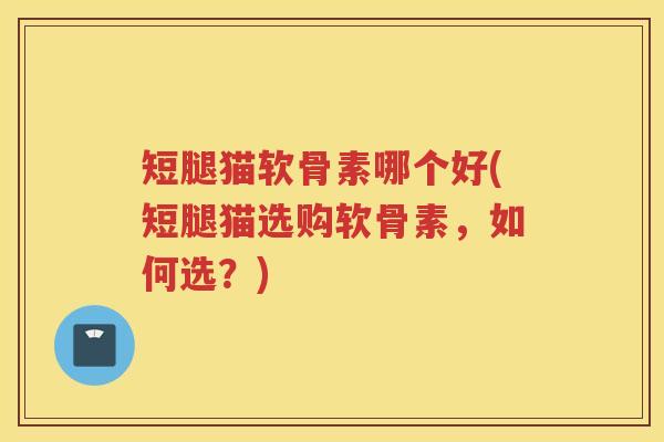 短腿猫软骨素哪个好(短腿猫选购软骨素,如何选?) 短腿猫软骨素哪个好(短腿猫选购软骨素,如何选?)