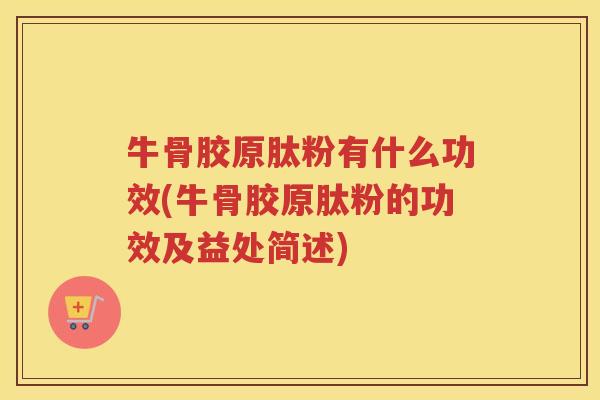 牛骨胶原肽粉有什么功效(牛骨胶原肽粉的功效及益处简述)