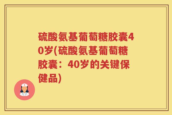 硫酸氨基葡萄糖胶囊40岁(硫酸氨基葡萄糖胶囊:40岁的关键保健品) 硫酸氨基葡萄糖胶囊40岁(硫酸氨基葡萄糖胶囊:40岁的关键保健品)