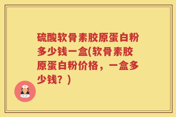 硫酸软骨素胶原蛋白粉多少钱一盒(软骨素胶原蛋白粉价格,一盒多少钱?) 硫酸软骨素胶原蛋白粉多少钱一盒(软骨素胶原蛋白粉价格,一盒多少钱?)
