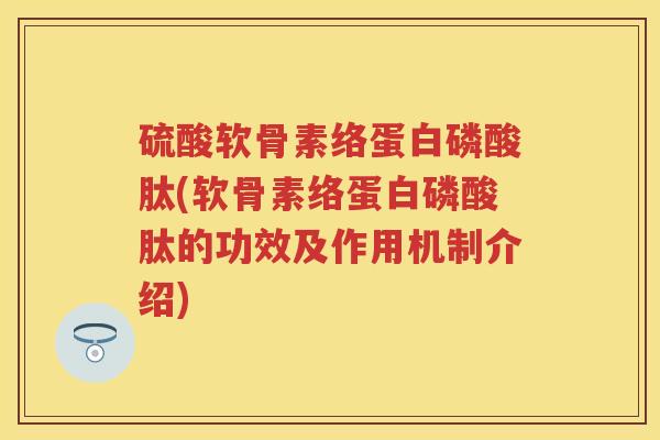 硫酸软骨素络蛋白磷酸肽(软骨素络蛋白磷酸肽的功效及作用机制介绍) 硫酸软骨素络蛋白磷酸肽(软骨素络蛋白磷酸肽的功效及作用机制介绍)