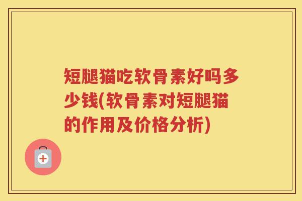 短腿猫吃软骨素好吗多少钱(软骨素对短腿猫的作用及价格分析)