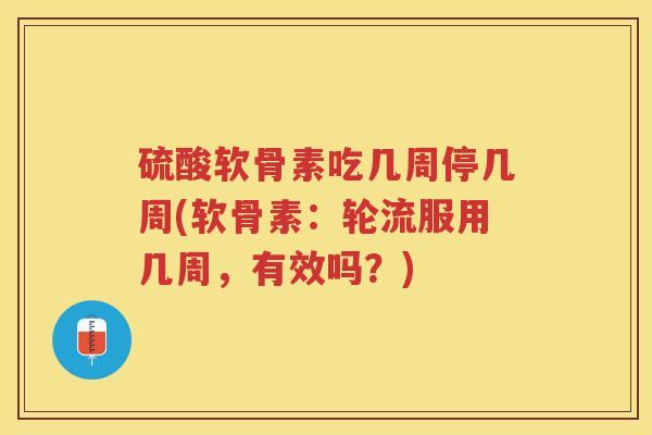 硫酸软骨素吃几周停几周(软骨素:轮流服用几周,有效吗?) 硫酸软骨素吃几周停几周(软骨素:轮流服用几周,有效吗?)