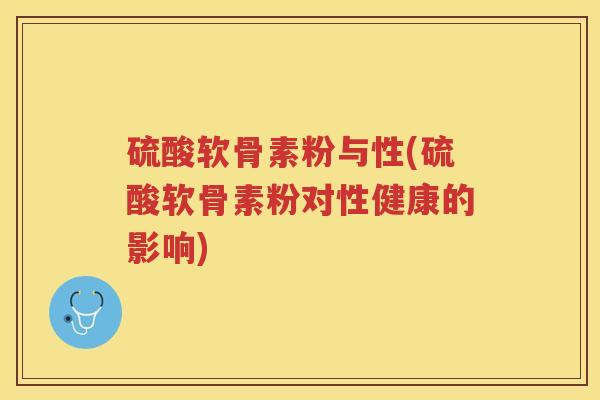 硫酸软骨素粉与性(硫酸软骨素粉对性健康的影响) 硫酸软骨素粉与性(硫酸软骨素粉对性健康的影响)