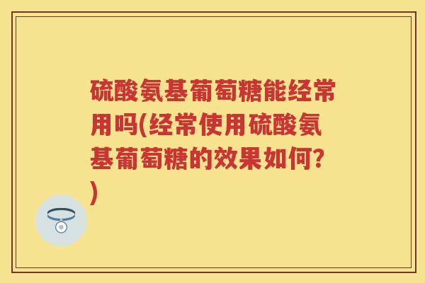 硫酸氨基葡萄糖能经常用吗(经常使用硫酸氨基葡萄糖的效果如何?) 硫酸氨基葡萄糖能经常用吗(经常使用硫酸氨基葡萄糖的效果如何?)