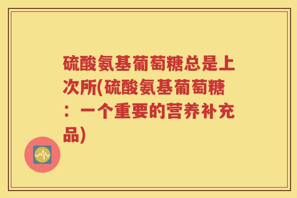 硫酸氨基葡萄糖总是上次所(硫酸氨基葡萄糖：一个重要的营养补充品)