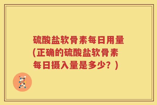 硫酸盐软骨素每日用量(正确的硫酸盐软骨素每日摄入量是多少?) 硫酸盐软骨素每日用量(正确的硫酸盐软骨素每日摄入量是多少?)