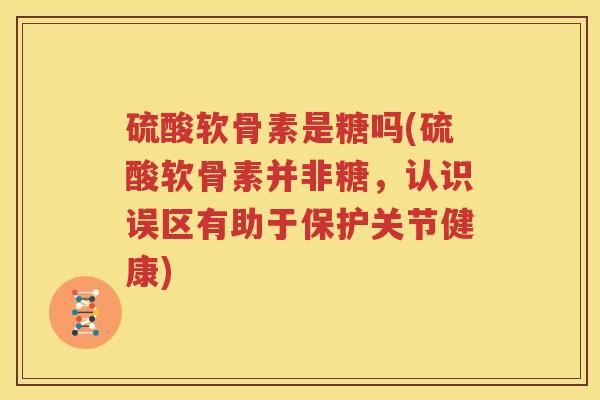 硫酸软骨素是糖吗(硫酸软骨素并非糖，认识误区有助于保护关节健康)