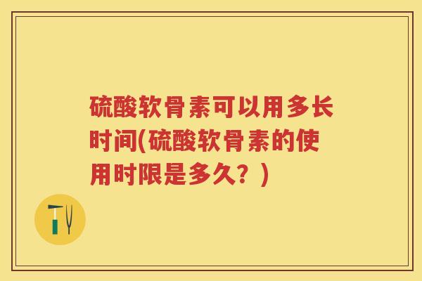 硫酸软骨素可以用多长时间(硫酸软骨素的使用时限是多久?) 硫酸软骨素可以用多长时间(硫酸软骨素的使用时限是多久?)