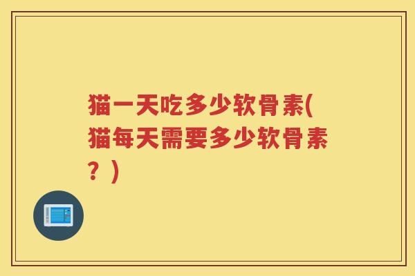 猫一天吃多少软骨素(猫每天需要多少软骨素？)