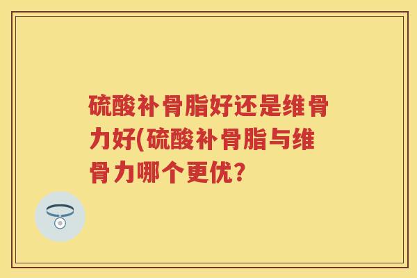 硫酸补骨脂好还是维骨力好(硫酸补骨脂与维骨力哪个更优? 硫酸补骨脂好还是维骨力好(硫酸补骨脂与维骨力哪个更优?