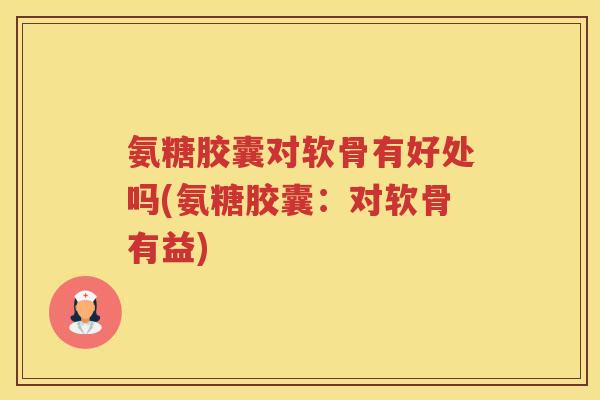 氨糖胶囊对软骨有好处吗(氨糖胶囊：对软骨有益)