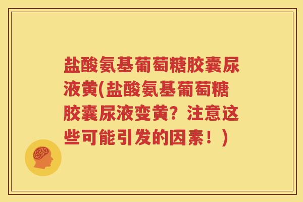 盐酸氨基葡萄糖胶囊尿液黄(盐酸氨基葡萄糖胶囊尿液变黄?注意这些可能引发的因素!) 盐酸氨基葡萄糖胶囊尿液黄(盐酸氨基葡萄糖胶囊尿液变黄?注意这些可能引发的因素!)