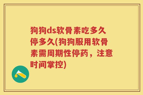 狗狗ds软骨素吃多久停多久(狗狗服用软骨素需周期性停药,注意时间掌控) 狗狗ds软骨素吃多久停多久(狗狗服用软骨素需周期性停药,注意时间掌控)