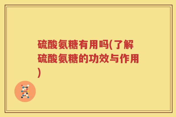 硫酸氨糖有用吗(了解硫酸氨糖的功效与作用) 硫酸氨糖有用吗(了解硫酸氨糖的功效与作用)
