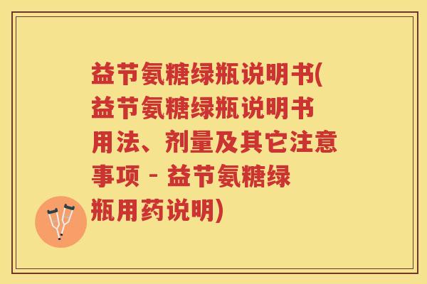 益节氨糖绿瓶说明书(益节氨糖绿瓶说明书 用法、剂量及其它注意事项 - 益节氨糖绿瓶用药说明) 益节氨糖绿瓶说明书(益节氨糖绿瓶说明书 用法、剂量及其它注意事项 - 益节氨糖绿瓶用药说明)