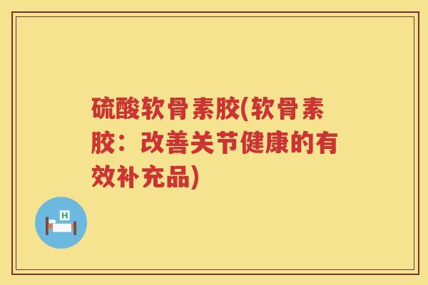 硫酸软骨素胶(软骨素胶:改善关节健康的有效补充品) 硫酸软骨素胶(软骨素胶:改善关节健康的有效补充品)