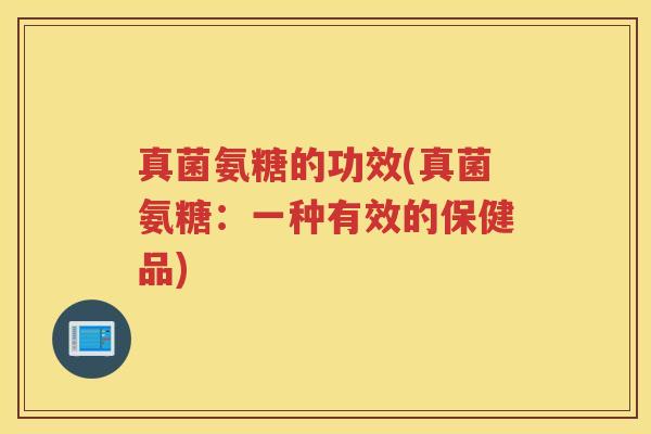 真菌氨糖的功效(真菌氨糖:一种有效的保健品) 真菌氨糖的功效(真菌氨糖:一种有效的保健品)