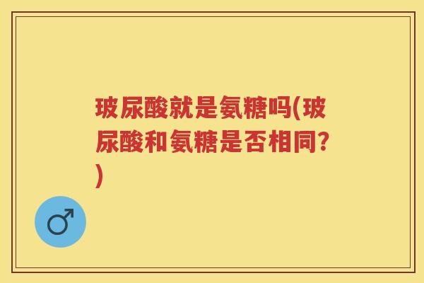 玻尿酸就是氨糖吗(玻尿酸和氨糖是否相同?) 玻尿酸就是氨糖吗(玻尿酸和氨糖是否相同?)