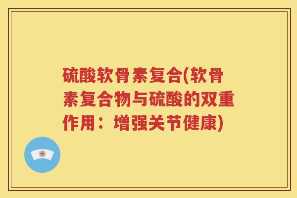 硫酸软骨素复合(软骨素复合物与硫酸的双重作用:增强关节健康) 硫酸软骨素复合(软骨素复合物与硫酸的双重作用:增强关节健康)