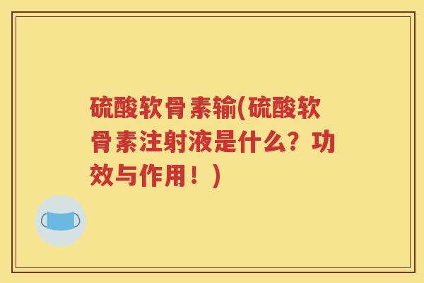 硫酸软骨素输(硫酸软骨素注射液是什么?功效与作用!) 硫酸软骨素输(硫酸软骨素注射液是什么?功效与作用!)