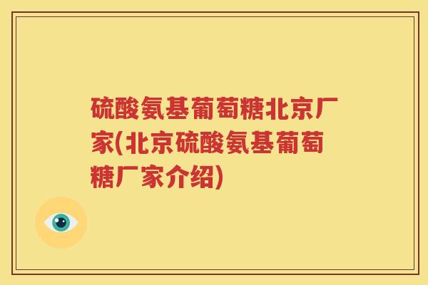 硫酸氨基葡萄糖北京厂家(北京硫酸氨基葡萄糖厂家介绍) 硫酸氨基葡萄糖北京厂家(北京硫酸氨基葡萄糖厂家介绍)