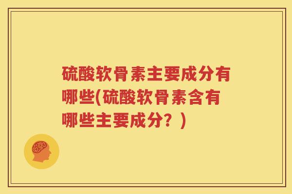 硫酸软骨素主要成分有哪些(硫酸软骨素含有哪些主要成分?) 硫酸软骨素主要成分有哪些(硫酸软骨素含有哪些主要成分?)