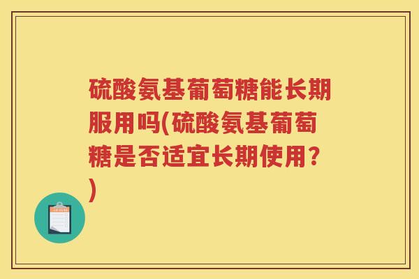 硫酸氨基葡萄糖能长期服用吗(硫酸氨基葡萄糖是否适宜长期使用?) 硫酸氨基葡萄糖能长期服用吗(硫酸氨基葡萄糖是否适宜长期使用?)