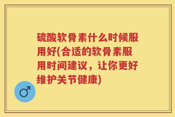 硫酸软骨素什么时候服用好(合适的软骨素服用时间建议，让你更好维护关节健康)