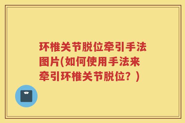 环椎关节脱位牵引手法图片(如何使用手法来牵引环椎关节脱位?) 环椎关节脱位牵引手法图片(如何使用手法来牵引环椎关节脱位?)