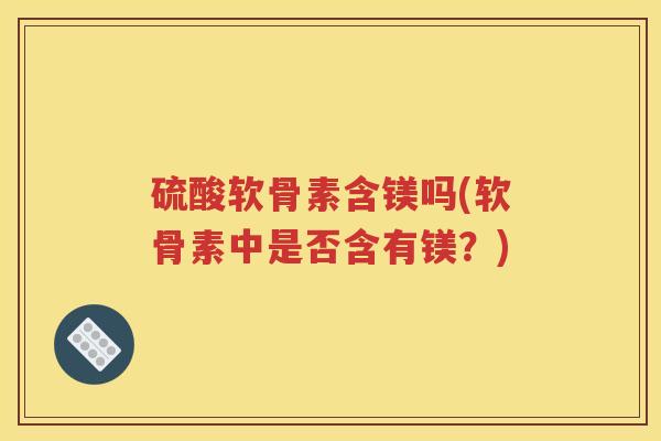 硫酸软骨素含镁吗(软骨素中是否含有镁？)