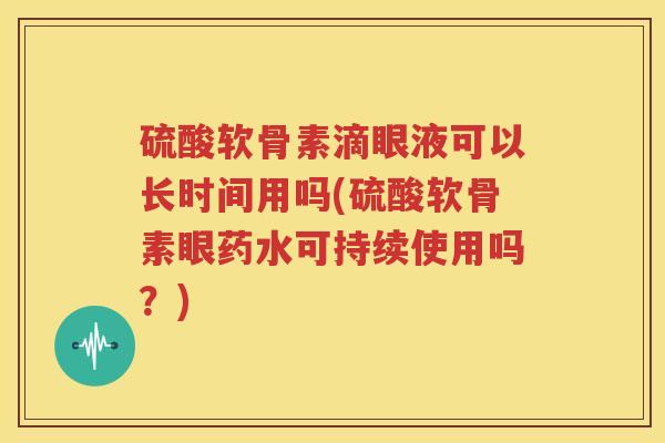硫酸软骨素滴眼液可以长时间用吗(硫酸软骨素眼药水可持续使用吗?) 硫酸软骨素滴眼液可以长时间用吗(硫酸软骨素眼药水可持续使用吗?)