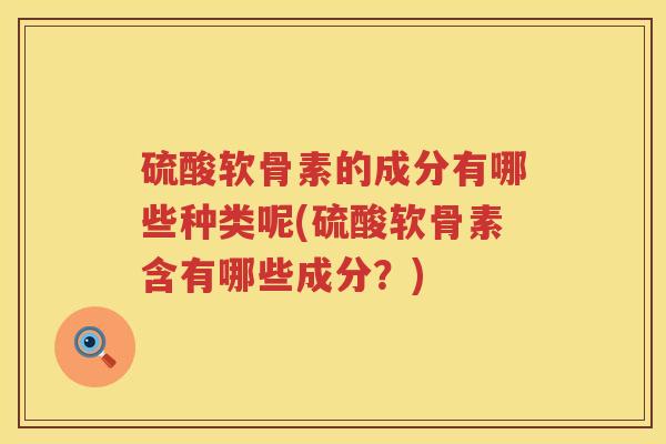 硫酸软骨素的成分有哪些种类呢(硫酸软骨素含有哪些成分？)