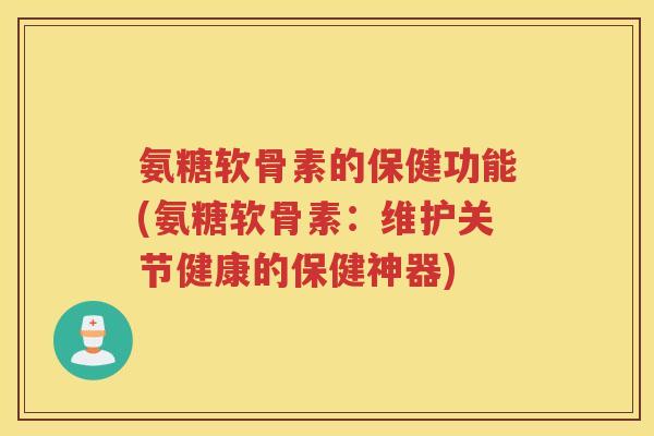 氨糖软骨素的保健功能(氨糖软骨素:维护关节健康的保健神器) 氨糖软骨素的保健功能(氨糖软骨素:维护关节健康的保健神器)