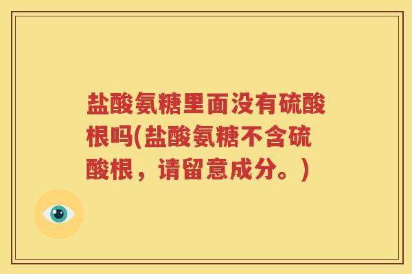 盐酸氨糖里面没有硫酸根吗(盐酸氨糖不含硫酸根,请留意成分。) 盐酸氨糖里面没有硫酸根吗(盐酸氨糖不含硫酸根,请留意成分。)