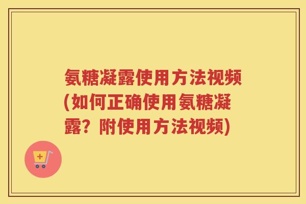 氨糖凝露使用方法视频(如何正确使用氨糖凝露?附使用方法视频) 氨糖凝露使用方法视频(如何正确使用氨糖凝露?附使用方法视频)